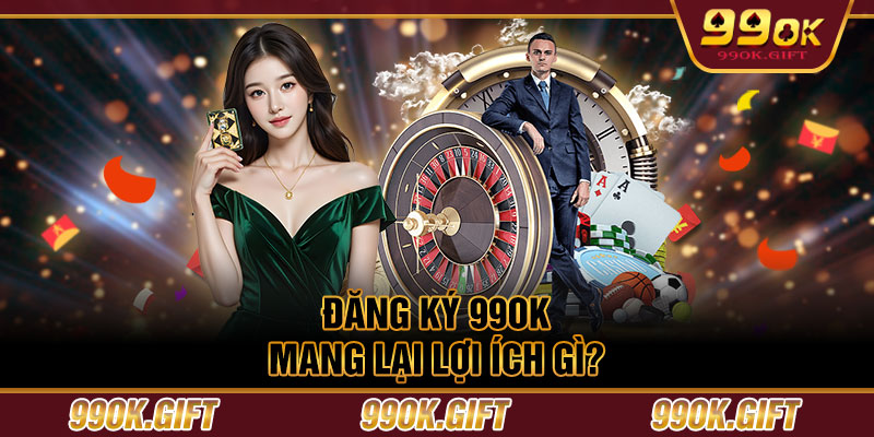 Đăng ký 99OK mang lại lợi ích gì?