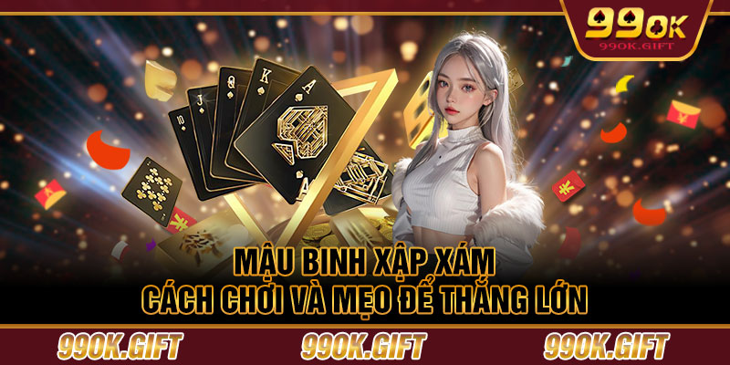 Mậu Binh Xập Xám – Cách Chơi Và Mẹo Để Thắng Lớn