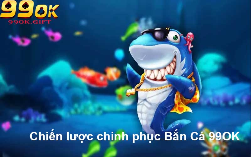 Chiến lược chinh phục Bắn Cá 99OK